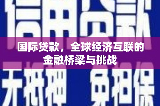 北关国际贷款，全球经济互联的金融桥梁与挑战