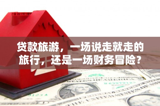 北关贷款旅游，一场说走就走的旅行，还是一场财务冒险？