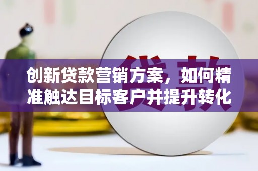 北关创新贷款营销方案，如何精准触达目标客户并提升转化率
