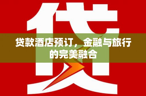 北关贷款酒店预订，金融与旅行的完美融合