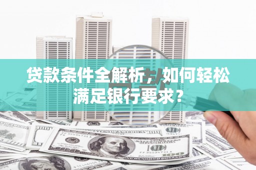 北关贷款条件全解析，如何轻松满足银行要求？