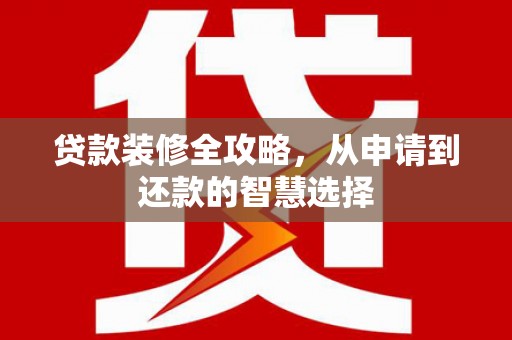 北关贷款装修全攻略，从申请到还款的智慧选择
