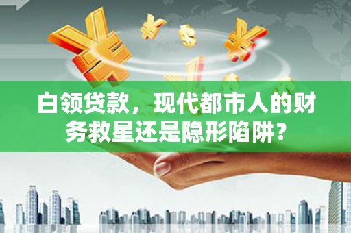 北关白领贷款，现代都市人的财务救星还是隐形陷阱？
