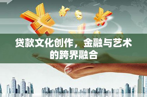 北关贷款文化创作，金融与艺术的跨界融合
