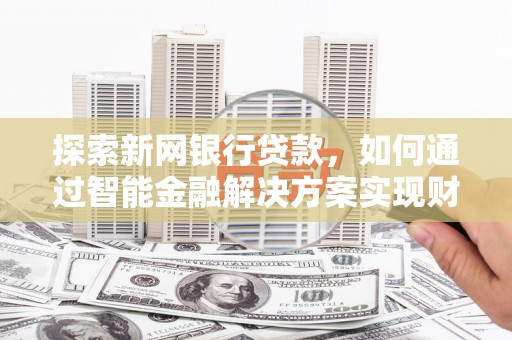北关探索新网银行贷款，如何通过智能金融解决方案实现财富增长