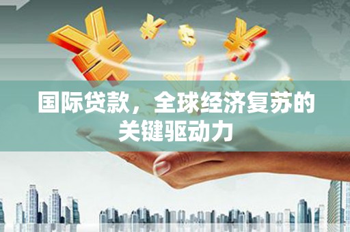 北关国际贷款，全球经济复苏的关键驱动力