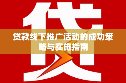 北关贷款线下推广活动的成功策略与实施指南