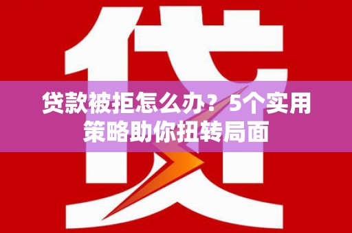 北关贷款被拒怎么办？5个实用策略助你扭转局面