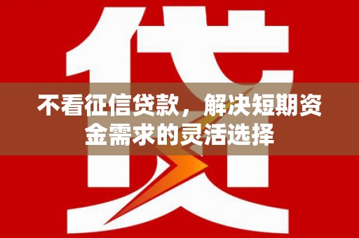 北关不看征信贷款，解决短期资金需求的灵活选择