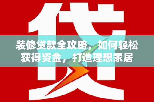 北关装修贷款全攻略，如何轻松获得资金，打造理想家居
