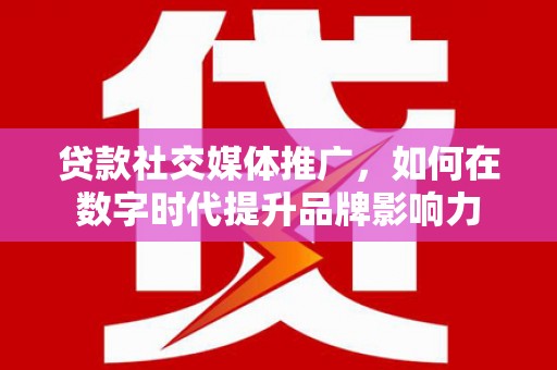北关贷款社交媒体推广，如何在数字时代提升品牌影响力