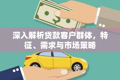 北关深入解析贷款客户群体，特征、需求与市场策略