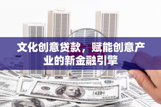 北关文化创意贷款，赋能创意产业的新金融引擎