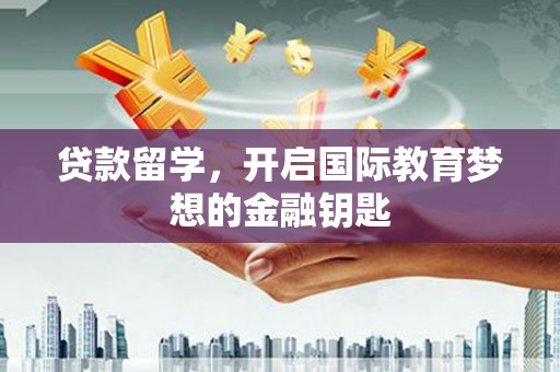 北关贷款留学，开启国际教育梦想的金融钥匙