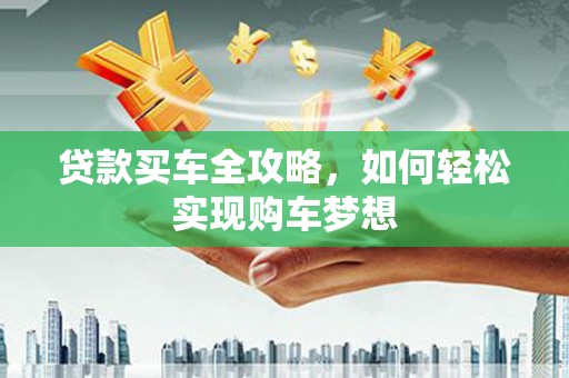 北关贷款买车全攻略，如何轻松实现购车梦想