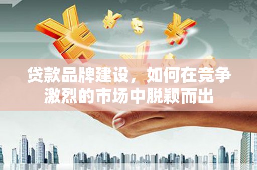 北关贷款品牌建设，如何在竞争激烈的市场中脱颖而出