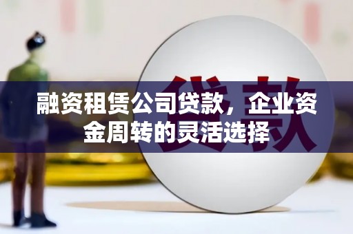 北关融资租赁公司贷款，企业资金周转的灵活选择