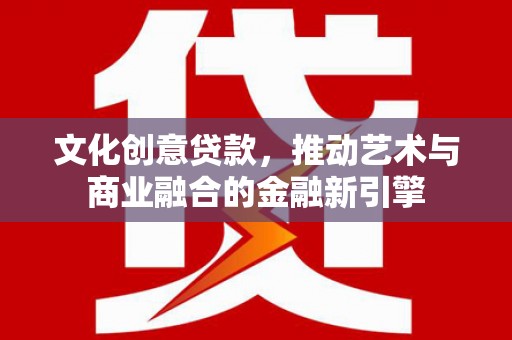 北关文化创意贷款，推动艺术与商业融合的金融新引擎