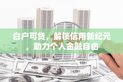 北关白户可贷，解锁信用新纪元，助力个人金融自由