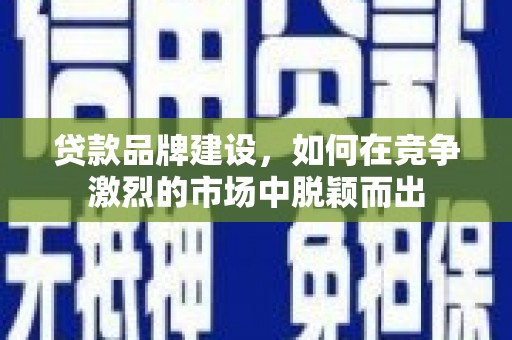 北关贷款品牌建设，如何在竞争激烈的市场中脱颖而出