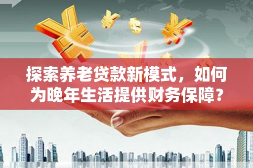 北关探索养老贷款新模式，如何为晚年生活提供财务保障？