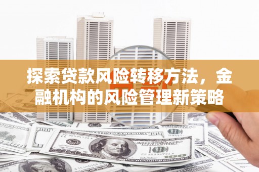 北关探索贷款风险转移方法，金融机构的风险管理新策略