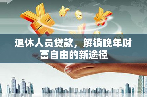 北关退休人员贷款，解锁晚年财富自由的新途径
