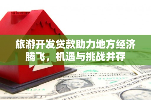 北关旅游开发贷款助力地方经济腾飞，机遇与挑战并存