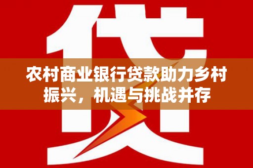 北关农村商业银行贷款助力乡村振兴，机遇与挑战并存