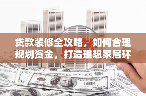 北关贷款装修全攻略，如何合理规划资金，打造理想家居环境