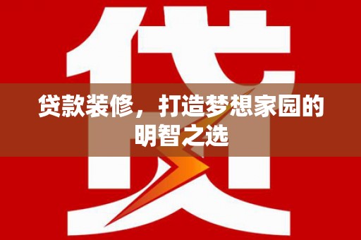 北关贷款装修，打造梦想家园的明智之选