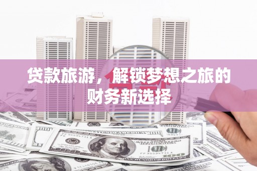 北关贷款旅游，解锁梦想之旅的财务新选择