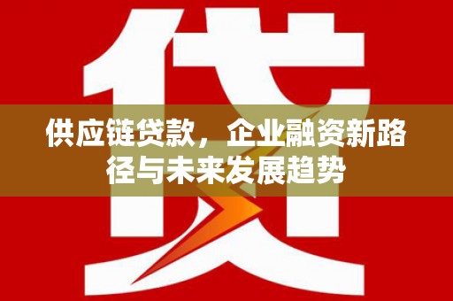 北关供应链贷款，企业融资新路径与未来发展趋势