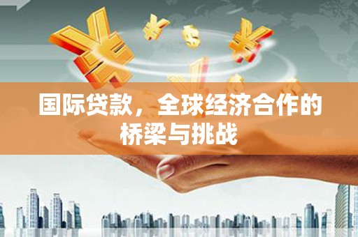 北关国际贷款，全球经济合作的桥梁与挑战