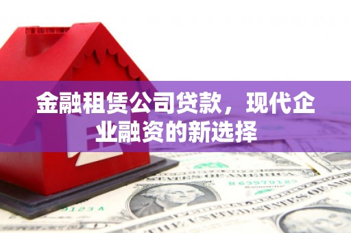北关金融租赁公司贷款，现代企业融资的新选择