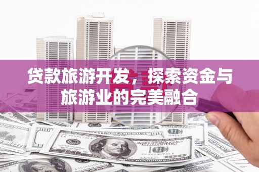 北关贷款旅游开发，探索资金与旅游业的完美融合