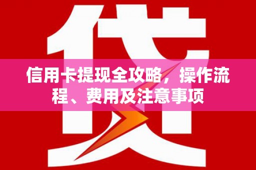 北关信用卡提现全攻略，操作流程、费用及注意事项