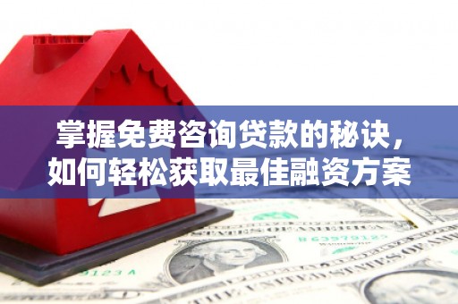 北关掌握免费咨询贷款的秘诀，如何轻松获取最佳融资方案