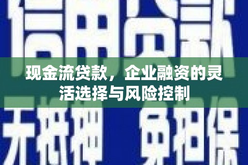 北关现金流贷款，企业融资的灵活选择与风险控制