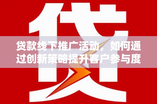 北关贷款线下推广活动，如何通过创新策略提升客户参与度