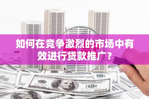 北关如何在竞争激烈的市场中有效进行贷款推广？