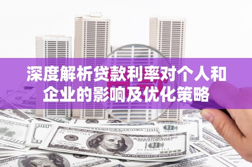 北关深度解析贷款利率对个人和企业的影响及优化策略