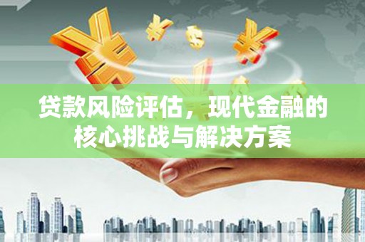 北关贷款风险评估，现代金融的核心挑战与解决方案