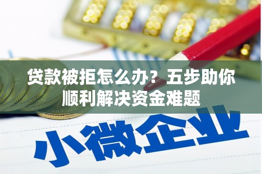 北关贷款被拒怎么办？五步助你顺利解决资金难题