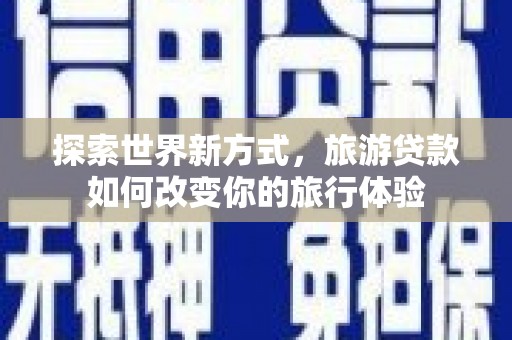 北关探索世界新方式，旅游贷款如何改变你的旅行体验