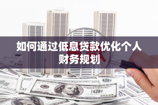 北关如何通过低息贷款优化个人财务规划