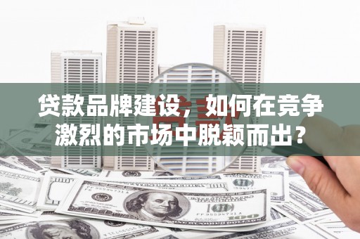 北关贷款品牌建设，如何在竞争激烈的市场中脱颖而出？