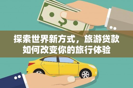 北关探索世界新方式，旅游贷款如何改变你的旅行体验