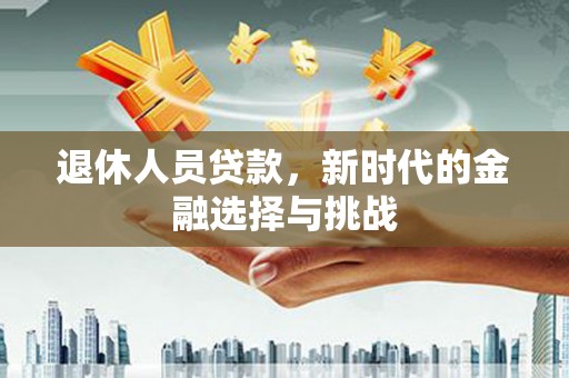 北关退休人员贷款，新时代的金融选择与挑战