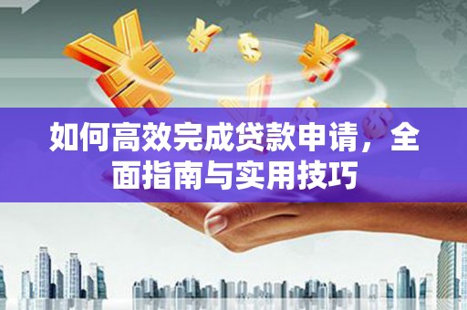 北关如何高效完成贷款申请，全面指南与实用技巧